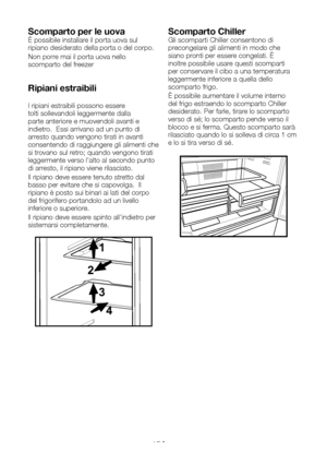 Page 86IT15
Scomparto per le uovaÈ possibile installare il porta uova sul ripiano desiderato della porta o del corpo. 
Non porre mai il porta uova nello scomparto del freezer
Ripiani estraibili
I ripiani estraibili possono essere tolti sollevandoli leggermente dalla parte anteriore e muovendoli avanti e indietro.  Essi arrivano ad un punto di arresto quando vengono tirati in avanti consentendo di raggiungere gli alimenti che si trovano sul retro; quando vengono tirati leggermente verso l'alto al secondo...