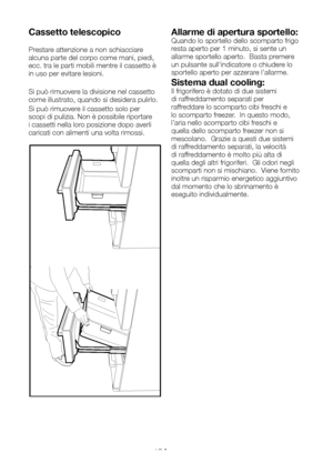 Page 89IT18
Cassetto telescopico 
Prestare attenzione a non schiacciare alcuna parte del corpo come mani, piedi, ecc. tra le parti mobili mentre il cassetto è in uso per evitare lesioni. 
Si può rimuovere la divisione nel cassetto come illustrato, quando si desidera pulirlo.
Si può rimuovere il cassetto solo per scopi di pulizia. Non è possibile riportare i cassetti nella loro posizione dopo averli 
caricati con alimenti una volta rimossi.
Allarme di apertura sportello: Quando lo sportello dello scomparto frigo...