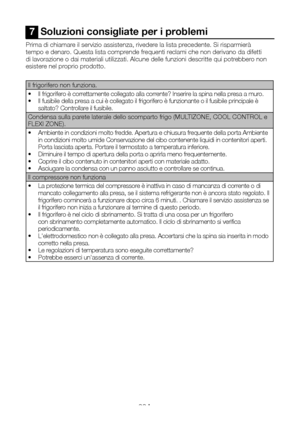 Page 93IT22
7  Soluzioni consigliate per i problemi
Prima di chiamare il servizio assistenza, rivedere la lista precedente. Si risparmierà tempo e denaro. Questa lista comprende frequenti reclami che non derivano da difetti di lavorazione o dai materiali utilizzati. Alcune delle funzioni descrit\
te qui potrebbero non esistere nel proprio prodotto. 
Il frigorifero non funziona.  
•  Il frigorifero è correttamente collegato alla corrente? Inserire la spina nella presa a muro. •  Il fusibile della presa a cui è...