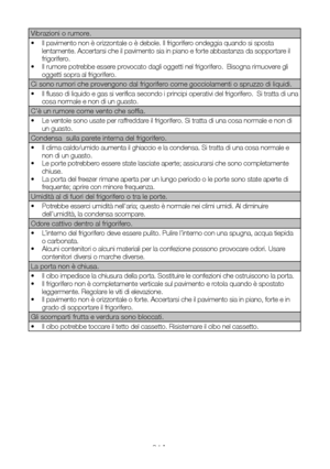 Page 95IT24
Vibrazioni o rumore.
•  Il pavimento non è orizzontale o è debole. Il frigorifero ondeggia quando si sposta lentamente. Accertarsi che il pavimento sia in piano e forte abbastanza da sopportare il frigorifero. •  Il rumore potrebbe essere provocato dagli oggetti nel frigorifero.  Bisogna rimuovere gli oggetti sopra al frigorifero.
Ci sono rumori che provengono dal frigorifero come gocciolamenti o spruzzo di liquidi.
•  Il flusso di liquido e gas si verifica secondo i principi operativi del...