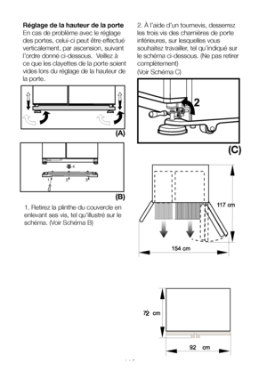 Page 11FR11
Réglage de la hauteur de la porte
En cas de problème avec le réglage 
des portes, celui-ci peut être effectué 
verticalement, par ascension, suivant 
l’ordre donné ci-dessous.  Veillez à 
ce que les clayettes de la porte soient 
vides lors du réglage de la hauteur de 
la porte.
2. À l’aide d’un tournevis, desserrez 
les trois vis des charnières de porte 
inférieures, sur lesquelles vous 
souhaitez travailler, tel qu’indiqué sur 
le schéma ci-dessous. (Ne pas retirer 
complètement)
(Voir Schéma C)
1....