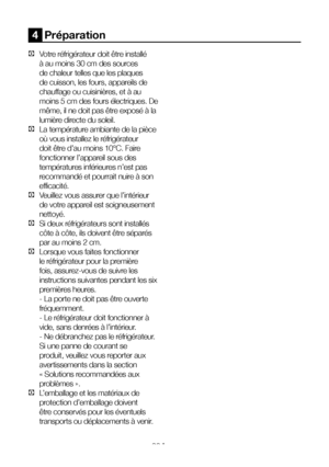 Page 20FR20
4  Préparation
C Votre réfrigérateur doit être installé 
à au moins 30 cm des sources 
de chaleur telles que les plaques 
de cuisson, les fours, appareils de 
chauffage ou cuisinières, et à au 
moins 5 cm des fours électriques. De 
même, il ne doit pas être exposé à la 
lumière directe du soleil.
C La température ambiante de la pièce 
où vous installez le réfrigérateur 
doit être d’au moins 10°C. Faire 
fonctionner l’appareil sous des 
températures inférieures n’est pas 
recommandé et pourrait nuire...