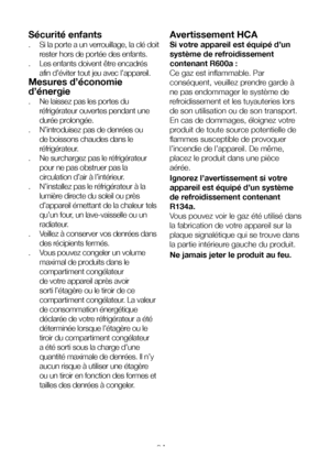 Page 8FR8
Avertissement HCA
Si votre appareil est équipé d’un 
système de refroidissement 
contenant R600a : 
Ce gaz est inflammable. Par 
conséquent, veuillez prendre garde à 
ne pas endommager le système de 
refroidissement et les tuyauteries lors 
de son utilisation ou de son transport. 
En cas de dommages, éloignez votre 
produit de toute source potentielle de 
flammes susceptible de provoquer 
l’incendie de l’appareil. De même, 
placez le produit dans une pièce 
aérée. 
Ignorez l’avertissement si votre...