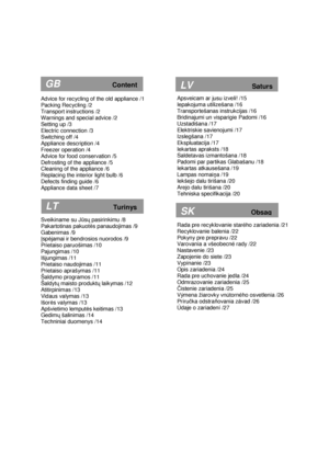 Page 3  
Advice for recycling of the old appliance /1  
Packing Recycling /2 
Transport instructions /2 
Warnings and special advice /2 
Setting up /3  
Electric connection /3  
Switching off /4 
Appliance description /4 
Freezer operation /4 
Advice for food conservation /5 
Defrosting of the appliance /5  
Cleaning of the appliance /6  
Replacing the interior light bulb /6 
Defects finding guide /6 
Appliance data sheet /7       
Sveikiname su J
ūsų  pasirinkimu /8 
Pakartotinas pakuot ÷s panaudojimas /9...