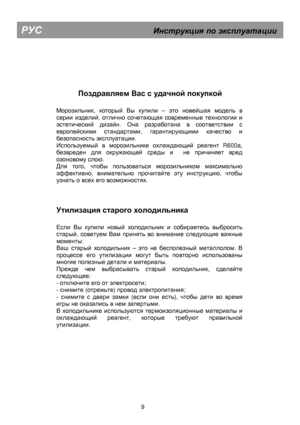 Page 14 
  
 
   
        
 
Поздравляем 
  
 
Вас  
  
 
с  
  
 
удачной  
  
 
покупкой  
 
  
 
Морозильник, который Вы купили  – это новейшая модель в 
серии изделий, отлично сочетающая современные технологии и 
эстетический дизайн. Она разработана в соответствии с 
европейскими стандартами, гарантирующими качество и 
безопасность эксплуатации. 
Используемый в морозильнике охлаждающий реагент  R600a, 
безвреден для окружающей среды и   не причиняет вред 
озоновому слою. 
Для того, чтобы пользоваться...