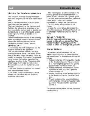 Page 10  
                                      
  
 
 
  
 
 
  
 
 
  
 
 
  
   
  
              
                    
5 
GB                                                              Instruction for use 
A d v i c e   f o r   f o o d   c o n s e r v a t i o n 
 
The freezer is intended to keep the frozen  
food for a long time, as well as to freeze fresh 
food.  
One of the main elements for a successful  
food freezing is the packing.  
The main conditions that the  packing must 
fulfill are the...