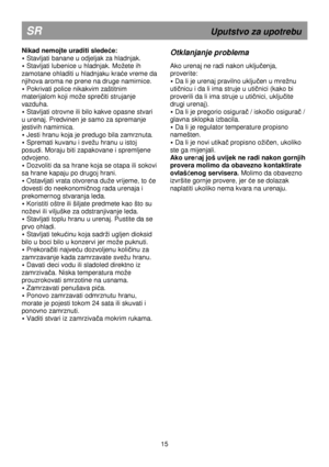 Page 21                                              
 
SR                                                        Uputstvo za upotrebu 
Nikad nemojte uraditi sledeće: 
 Stavljati banane u odjeljak za hladnjak. 
 Stavljati lubenice u hladnjak. Moete ih 
zamotane ohladiti u hladnjaku kra
će vreme da 
njihova aroma ne prene na druge namirnice. 
  Pokrivati police nikakvim zaštitnim 
materijalom koji moe spre
čiti strujanje 
vazduha. 
  Stavljati otrovne ili bilo kakve opasne stvari 
u urenaj. Predvinen je samo...