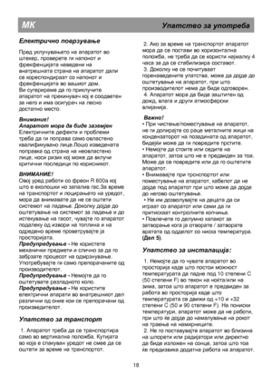 Page 24      
МК                                                  Упатство  за  употреба  
 
Електрично  поврзување  
 
Пред уклучувањето на апаратот во 
штекер, проверете ги напонот и 
фрекфенцијата наведени на 
внатрешната страна на апаратот дали 
се кореспондираат со напонот и 
фрекфенцијата во вашиот дом. 
Ви сугерираме да го приклучите 
апаратот на прекинувач кој е соодветен 
за него и има осигурач на лесно 
достапно место. 
 
Внимание!  
Апаратот мора да биде заземјен 
Електричните дефекти и проблеми...