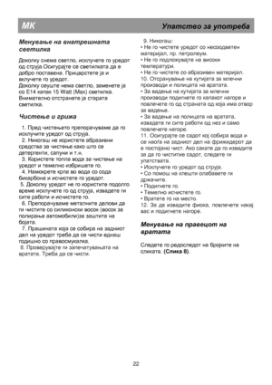 Page 28                                               
МК                                                  Упатство  за  употреба  
 
Менување на  внатрешната   
светилка
 
 
Доколку снема светло, исклучете го уредот 
од струја.Осигурајте се светилката да е 
добро поставена. Прицврстете ја и 
вклучете го уредот. 
Доколку сеуште нема светло, заменете ја 
со E14 капак 15 Watt (Max) светилка.  
Внимателно отстранете ја старата 
светилка. 
 
Чистење  и  грижа 
 
   1. Пред чистењето препорачуваме да го 
исклучите...