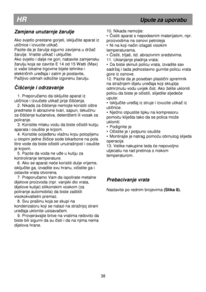 Page 44                                               
HR                                                            Upute za uporabu 
 
Zamjena unutarnje arulje 
 
Ako svjetlo prestane gorjeti, isključite aparat iz 
utičnice i izvucite utikač. 
Pazite da je arulja sigurno zavijena u dra
č 
arulje. Vratite utika
č i uključite. 
Ako svjetlo i dalje ne gori, nabavite zamjensku 
arulju koja se zavrće E 14 od 15 Watti (Max) 
iz vaše lokalne trgovine bijele tehnike i  
elektri
čnih ureñaja i zatim je postavite...