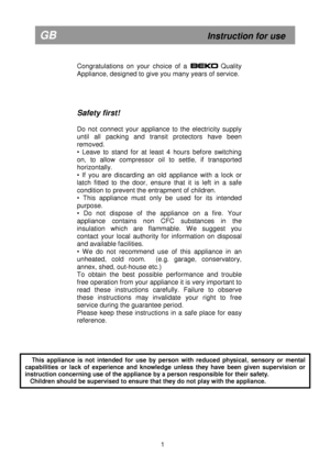 Page 7 
       
Congratulations  on  your  choice  of  a BEKO        Quality 
Appliance, designed to give you many years of servi ce.  
     
Safety first! 
 
Do  not  connect  your  appliance  to  the  electricity  su pply 
until  all  packing  and  transit  protectors  have  been 
removed. 
•  Leave  to  stand  for  at  least  4  hours  before  switch ing 
on,  to  allow  compressor  oil  to  settle,  if  transport ed 
horizontally. 
•  If  you  are  discarding  an  old  appliance  with  a  loc k  or 
latch...