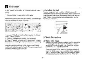 Page 46
20
      Installation
If your system is not ready, let a certified plumber make it 
ready.  
1.  Removing the transportation safety bolts
Before the washing machine is operated, the transit bars 
must be removed! In order to do this:
1. Loosen “C” bolts by rotating them counter clockwise 
with a suitable spanner 
2. Remove transportation safety bolts by turning. 
3. Place “P” plastic covers onto the openings of transpor-
tation locks by rotating in direction of arrow and pushing. 
Attention please! Keep...