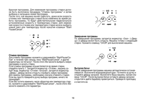 Page 18
18
бранная программа. Для изменения программы стирки долж-
на  быть  выполнена  процедура  “Отмены  программы”  и  затем 
выбрана и запущена новая программа.
После того, как машина начнет работать, даже если скорость 
отжима или температура стирки была изменена во время ра
-
боты  программы,  то  будут  действительными  первоначально 
установленные  скорость  и  температура  стирки.  Для  измене
-
ния скорости отжима или температуры стирки можно выбрать 
новый  цикл  или  температуру  после  нажатия...