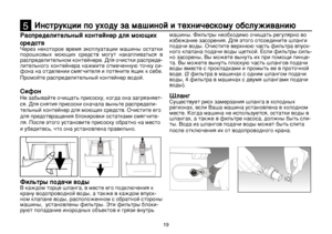 Page 19
19
Распределительный контейнер для моющих 
средствЧерез  некоторое  время  эксплуатации  машины  остатки 
порошковых  моющих  средств  могут  накапливаться  в 
распределительном контейнере. Для очистки распреде
-
лительного контейнера нажмите отмеченную точку си-
фона на отделении смягчителя и потяните ящик к себе. 
Промойте распределительный контейнер водой.
Сифон
Не забывайте очищать присоску, когда она загрязняет-
ся. Для снятия присоски сначала выньте распредели-
тельный контейнер для моющих...