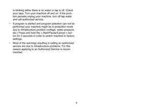 Page 34
8
is blinking either there is no water or tap is off. Check 
your taps. Turn your machine off and on. If the prob
-
lem persists unplug your machine, turn off tap water 
and call authorized service. 
•  If program is started and program selection can not be 
performed your machine might be in protection mode 
due to infrastructure problem (voltage, water pressure, 
etc.) Press and hold the > Start/Pause/Cancel < but-
ton for 3 seconds in order to switch machine to factory 
settings. 
•  Most of the...