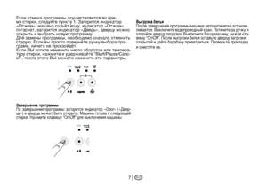 Page 17
RUS17
Если отмена программы осуществляется во вре-мя стирки, следуйте пункту 1. Загорится индикатор «Отжим», машина сольёт воду, индикатор «Отжим» погаснет, загорится индикатор «Дверь», дверцу можно открыть и выбрать новую программу.Для замены программы, необходимо сначала отменить старую. Если вы просто повернёте ручку выбора про-грамм, ничего не произойдёт.Если ВЫ хотите изменить число оборотов или темпера-туру стирки, нажмите и удерживайте “Start/Pause/Canc-el” , после этого ВЫ можете изменить эти...