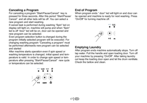 Page 43
EN17
Canceling a Program 
For canceling a program “Start/Pause/Cancel”  key is 
pressed for three seconds. After this period “Start/Pause/
Cancel”  and all other leds will be off .You can select a 
new program and start washing.
If cancel task is performed during washing “Spin” led on 
display will light on, machine will pump and when “Spin” 
led is off “door” led will be on, door can be opened and 
new program can be selected. 
Even program selection button is changed during the 
program initially...