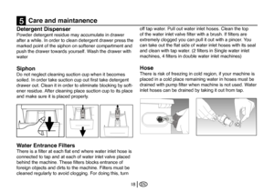 Page 44
EN18
Detergent Dispenser
Powder detergent residue may accumulate in drawer 
after a while. In order to clean detergent drawer press the 
marked point of the siphon on softener compartment and 
push the drawer towards yourself. Wash the drawer with 
water 
Siphon
Do not neglect cleaning suction cup when it becomes 
soiled. In order take suction cup out ﬁrst take detergent
drawer out. Clean it in order to eliminate blocking by soft-
ener residue. After cleaning place suction cup to its place 
and make...