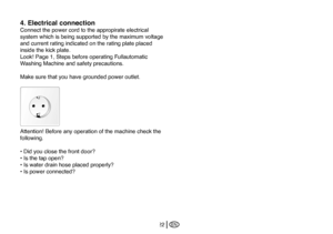 Page 48
EN22
4. Electrical connection
Connect the power cord to the appropirate electrical 
system which is being supported by the maximum voltage 
and current rating indicated on the rating plate placed 
inside the kick plate.
Look! Page 1, Steps before operating Fullautomatic 
Washing Machine and safety precautions.
Make sure that you have grounded power outlet. 
Attention! Before any operation of the machine check the 
following.
• Did you close the front door?
• Is the tap open?
• Is water drain hose placed...