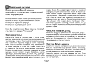 Page 9
RUS9
Перед запуском Вашей машины, 
пожалуйста, ознакомьтесь с приведенной 
ниже информацией:
Вы подключили кабель к электрической розетке?
Правильно ли Вы подключили сливной шланг?
Вы закрыли переднюю дверцу?
Вы открыли водопроводный кран?
Если Вы не установили Вашу машину, пожалуй-
ста, прочтите раздел “Установка”.
Сортировка Белья 
Сортируйте  белье  в  соответствии  с  типом  ткани, 
цветом, уровнем загрязненности и рекомендованной 
температуры  стирки.  Не  стирайте  белое  белье  вме
-
сте  с...