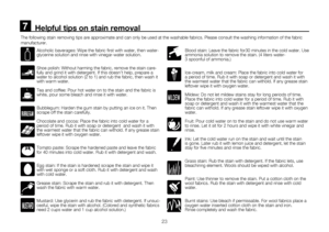 Page 4923
      Helpful tips on stain removal7
Alcoholic baverages: Wipe the fabric first with water, then water-
glycerine solution and rinse with vinegar-water solution.
Shoe polish: Without harming the fabric, remove the stain care-
fully and grind it with detergent. If this doesn’t help, prepare a 
water to alcohol solution (2 to 1) and rub the fabric, then wash it 
with warm water. 
Tea and coffee: Pour hot water on to the stain and the fabric is 
white, pour some bleach and rinse it with water.
Bubblegum:...