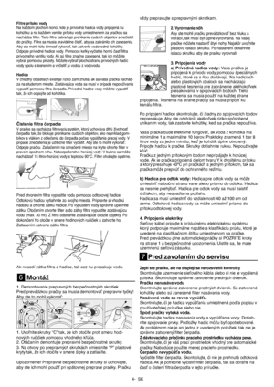 Page 4
-4-  SK
Filtre prítoku vody
Na každom plochom konci, kde je prívodná hadica vody pripojená ku 
kohútiku a na každom ventile prítoku vody umiestnenom za pračkou sa 
nachádza ﬁlter. Tieto ﬁltre zabraňujú prenikaniu cudzích objektov a nečistôt
do pračky. Filtre sa musia pravidelne čistiť, aby sa zabránilo ich zaneseniu. 
Aby ste mohli túto činnosť vykonať, tak zatvorte vodovodné kohútiky. 
Odpojte prívodné hadice vody. Pomocou kefky vyčistite hornú časť ﬁltra
prívodného ventilu vody. Ak sú ﬁltre značne...