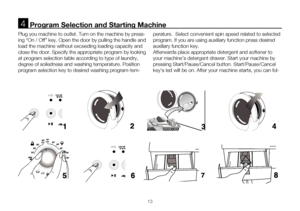 Page 1313
      Program Selection and Starting Machine4
Plug you machine to outlet. Turn on the machine by press-
ing “On / Off” key. Open the door by pulling the handle and 
load the machine without exceeding loading capacity and 
close the door. Specify the appropriate program by looking 
at program selection table according to type of laundry, 
degree of soiledness and washing temperature. Position 
program selection key to desired washing program-tem-perature.  Select convenient spin speed related to...