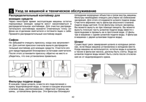 Page 4242
Распределительный контейнер для 
моющих средств
Через  некоторое  время  эксплуатации  машины  остатки 
порошковых  моющих  средств  могут  накапливаться  в 
распределительном  контейнере.  Для  очистки  распреде-
лительного  контейнера  нажмите  отмеченную  точку  си-
фона на отделении смягчителя и потяните ящик к себе. 
Промойте распределительный контейнер водой.
Сифон
Не забывайте очищать присоску, когда она загрязняет-
ся. Для снятия присоски сначала выньте распредели-
тельный контейнер для моющих...