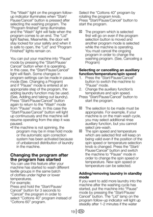 Page 19EN19
The	“Wash”	light	on	the	program	follow-
up indicator illuminates when “Start/
Pause/Cancel”	button	is	pressed	after	
selecting the washing program. The 
“Program	finished”	lamp	illuminates	
and	the	“Wash”	light	will	fade	when	the	
program	comes	to	an	end.	The	“Lid”	
light	flashes.	Meanwhile,	the	door	will	
stay locked for your safety and when it 
is	safe	to	open,	the	“Lid”	and	“Program	
Finished”	lights	remain	on.
You	can	put	your	machine	into	“Pause”	
mode	by	pressing	the	“Start/Pause/
Cancel”...