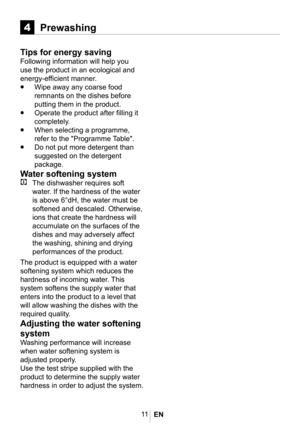 Page 1411
4Prewashing
Tips for energy saving
Following information will help you 
use the product in an ecological and 
energy-efficient manner.
•	Wipe away any coarse food 
remnants on the dishes before 
putting them in the product. 
•	Operate the product after filling it 
completely. 
•	When selecting a programme, 
refer to the "Programme Table".
•	Do not put more detergent than 
suggested on the detergent 
package.
Water softening system
C The dishwasher requires soft 
water. If the hardness of the...