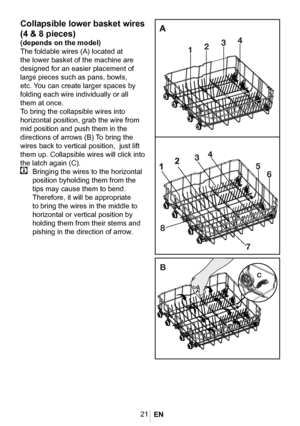 Page 2421
Collapsible lower basket wires 
(4 & 8 pieces)
(depends on the model)
The foldable wires (A) located at 
the lower basket of the machine are 
designed for an easier placement of 
large pieces such as pans, bowls, 
etc. You can create larger spaces by 
folding each wire individually or all 
them at once.
To bring the collapsible wires into 
horizontal position, grab the wire from 
mid position and push them in the 
directions of arrows (B) To bring the 
wires back to vertical position,  just lift 
them...