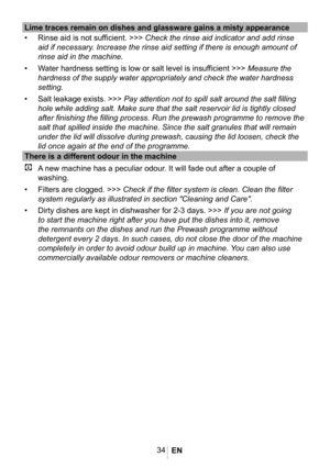 Page 3734
Lime traces remain on dishes and glassware gains a misty appearance
• Rinse aid is not sufficient. >>> Check the rinse aid indicator and add rinse 
aid if necessary. Increase the rinse aid setting if there is enough amount of 
rinse aid in the machine.
• Water hardness setting is low or salt level is insufficient >>> Measure the 
hardness of the supply water appropriately and check the water hardness \
setting.
• Salt leakage exists. >>> Pay attention not to spill salt around the salt filling 
hole...