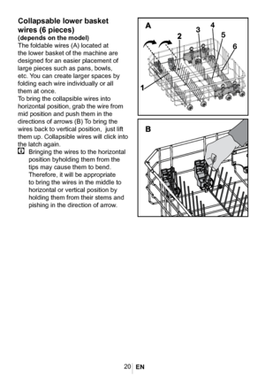 Page 2320
Collapsable lower basket 
wires (6 pieces)
(depends on the model)
The foldable wires (A) located at 
the lower basket of the machine are 
designed for an easier placement of 
large pieces such as pans, bowls, 
etc. You can create larger spaces by 
folding each wire individually or all 
them at once.
To bring the collapsible wires into 
horizontal position, grab the wire from 
mid position and push them in the 
directions of arrows (B) To bring the 
wires back to vertical position,  just lift 
them up....