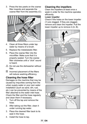 Page 3936
\037
\036
\035
\034
\033
\032
4.  Clean all three filters under tap 
water by means of a brush.
5. Replace the metal/plastic filter.
6. Place the coarse filter into the 
microfilter. Make sure that it is 
properly seated. Turn the coarse 
filter clockwise until a “click” sound 
is heard. 
A Do not use the dishwasher without 
filter.
C  Incorrect placement of the filters 
will reduce washing efficiency.
Cleaning the hose filter
Damages on the machine that may be 
caused by impurities coming from the...