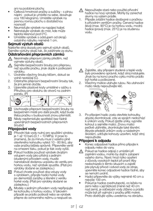 Page 3737CZ
ani	na 	podobné 	plochy.
•	 Celková 	hmotnost 	pračky 	a 	sušičky 	- 	s 	plnou	
náplní 	- 	pokud 	je 	umístíte 	na 	sebe, 	dosahuje	
cca 	180 	kilogramů. 	Umístěte 	výrobek 	na	
pevnou 	rovnou 	plochu 	s 	dostatečnou	
nosností!
•	 Neumisťujte 	výrobek 	na 	napájecí 	kabel.
•	 Neinstalujte 	výrobek 	do 	míst, 	kde 	může	
teplota klesnout pod 0°C.
•	 Umístěte 	výrobek 	s 	odstupem 	od 	okrajů	
ostatního 	nábytku 	nejméně 	1 	cm.
Sejmutí výztuh obalůNakloňte 	stroj 	dozadu 	pro 	sejmutí 	výztuh 	obalů....