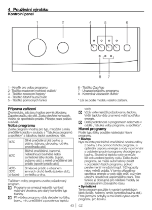 Page 4343CZ
4  Používání výrobku
Kontrolní panel
1	- 	Knoflík 	pro 	volbu 	programu
2- 	Tlačítko 	nastavení 	rychlosti 	otáček*
3 	- 	Tlačítko 	nastavení 	teploty*
4 	- 	Tlačítko 	Start/Pauza/Zrušit
5 	- 	Tlačítka 	pomocných 	funkcí 6
	- 	Tlačítko 	Zap/Vyp
7 	- 	Ukazatel 	průběhu 	programu
8 	- 	Kontrolka 	vkládacích 	dvířek*
* 	Liší 	se 	podle 	modelu 	vašeho 	zařízení.
Příprava zařízeníZkontrolujte, zda jsou hadice pevně připojeny. 
Zapojte 	pračku 	do 	sítě. 	Zcela 	otevřete 	kohoutek.	
Vložte 	do...