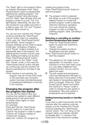 Page 19EN19
The	“Wash”	light	on	the	program	follow-
up indicator illuminates when “Start/
Pause/Cancel”	button	is	pressed	after	
selecting the washing program. The 
“Program	finished”	lamp	illuminates	
and	the	“Wash”	light	will	fade	when	the	
program	comes	to	an	end.	The	“Lid”	
light	flashes.	Meanwhile,	the	door	will	
stay locked for your safety and when it 
is	safe	to	open,	the	“Lid”	and	“Program	
Finished”	lights	remain	on.
You	can	put	your	machine	into	“Pause”	
mode	by	pressing	the	“Start/Pause/
Cancel”...
