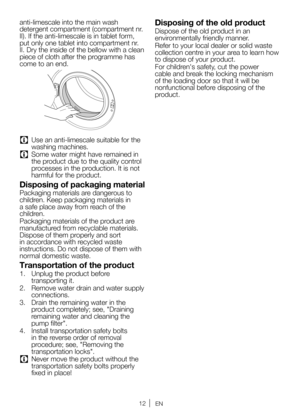 Page 1212EN
anti-limescale into the main wash 
detergent compartment (compartment nr. 
II). If the anti-limescale is in tablet form, 
put only one tablet into compartment nr. 
II. Dry the inside of the bellow with a clean 
piece of cloth after the programme has 
come to an end. 
C Use an anti-limescale suitable for the 
washing machines.
C Some water might have remained in 
the product due to the quality control 
processes in the production. It is not 
harmful for the product.
Disposing of packaging material...