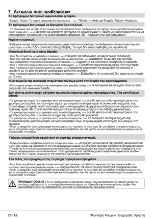 Page 2525 / EL
7 Αντιμετώπιση προβλημάτων
Το πρόγραμμα δεν ξεκινά αφού κλείσει η πόρτα.
• Έναρξη / Παύση / Το κουμπί ακύρωσης δεν έχει πιεστεί.   >>> *Πιέστε το πλήκτρο Έναρξη / Παύση / Ακύρωση.
Το πρόγραμμα δεν μπορεί να ξεκινήσει ή να επιλεγεί. 
• Το πλυντήριο έχει μεταβεί σε λειτουργία αυτοπροστασίας λόγω προβλήματος σε παροχή (όπως τάση δικτύου ρεύματος, πίεση νερού κλπ.). >>> Πατήστε και κρατήστε πατημένο το κουμπί Έναρξη / Παύση για 3 δευτερόλεπτα για να επαναφέρετε τη συσκευή στις εργοστασιακές...