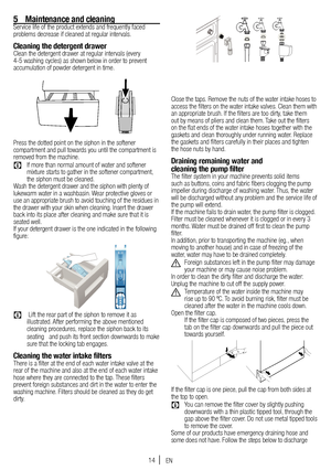 Page 1414
Close the taps. Remove the nuts of the water intake hoses to 
access the filters on the water intake valves. Clean them with 
an appropriate brush. If the filters are too dirty, take them 
out by means of pliers and clean them. Take out the filters 
on the flat ends of the water intake hoses together with the 
gaskets and clean thoroughly under running water. Replace 
the gaskets and filters carefully in their places and tighten 
the hose nuts by hand.
Draining remaining water and 
cleaning the pump...