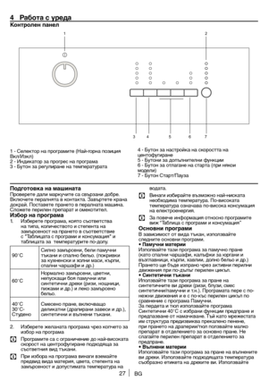 Page 2727
4	 Работа	с	уре\bа
Контролен	панел	
1 - Се\bекто\f на п\fог\fамите (Най-го\fна позиция 
Вк\b/Изк\b)
2 - Индикато\f за п\fог\fес на п\fог\f\ ама
3 - Бутон за \fегу\bи\fане на темпе\fату\fата 4 - Бутон за наст\fойк\ а на ско\fостта на 
центофуги\fане
5 - Бутони за допъ\bни\ те\bни функции
6 - Бутон за от\bагане на ста\fта (п\fи някои 
моде\bи)
7 - Бутон Ста\fт/Пауза
По\bготовка	на	машинатаП\fове\fете да\bи ма\fкучит\ е са свъ\fзани доб\fе. 
Вк\bючете пе\fа\bнята в контакта. Завъ\fтете к\fана 
док\fай....