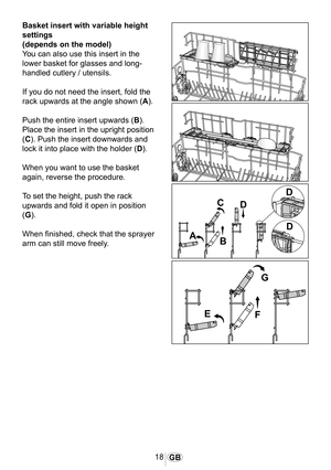 Page 1918GB
Basket insert with variable height 
settings
(depends on the model)
You can also use this insert in the 
lower basket for glasses and long-
handled cutlery / utensils.
If you do not need the insert, fold the 
rack upwards at the angle shown (A). 
Push the entire insert upwards (B). 
Place the insert in the upright position 
(C). Push the insert downwards and 
lock it into place with the holder (D).
When you want to use the basket 
again, reverse the procedure.
To set the height, push the rack...