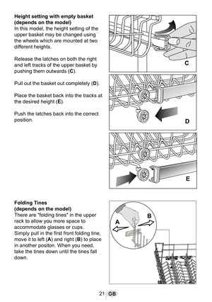 Page 2221GB
1067
1022
�
�
�
Height setting with empty basket
(depends on the model) 
In this model, the height setting of the 
upper basket may be changed using 
the wheels which are mounted at two 
different heights.
Release the latches on both the right 
and left tracks of the upper basket by 
pushing them outwards (C).
Pull out the basket out completely (D).
Place the basket back into the tracks at 
the desired height (E).
Push the latches back into the correct 
position.
Folding Tines
(depends on the...