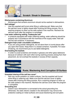 Page 2928GB
1037
1041
Kitchenware containing Aluminum
-	Kitchenware that contains aluminum should not be washed in dishwashers.
Salt leakage*
-	Use the supplied salt funnel while filling in softening salt. Make sure that 
the salt box cover is tightly closed after finishing the filling process\
. Run a 
washing program to clean up the salts spilled in the machine. Recheck th\
e 
salt box cover after the program is completed.
Low water softening setting, inadequate salt*
-	In products equipped with water...