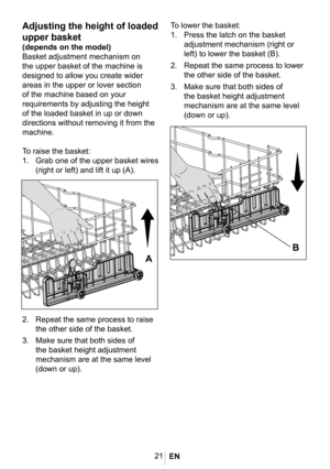 Page 2421
1065 eps




Adjusting the height of loaded 
upper basket
(depends on the model)
Basket adjustment mechanism on 
the upper basket of the machine is 
designed to allow you create wider 
areas in the upper or lover section 
of the machine based on your 
requirements by adjusting the height 
of the loaded basket in up or down 
directions without removing it from the 
machine. 
To raise the basket:
1. Grab one of the upper basket wires 
(right or left) and lift it up (A).
2. Repeat the same process to...