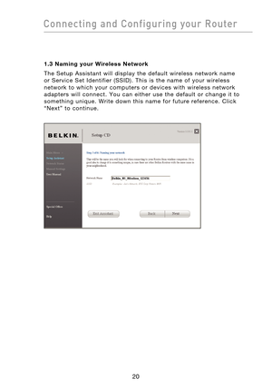 Page 22
2120
Connecting  and  Configuring  your  Router

2120
Connecting  and  Configuring  your  Router

1.3  Naming  your  Wireless  Network
The  Setup  Assistant  will  display  the  default  wireless  network  name 
 
or  Service  Set  Identifier  (SSID).  This  is  the  name  of  your  wireless 
network  to  which  your  computers  or  devices  with  wireless  network 
adapters  will  connect.  You  can  either  use  the  default  or  change  it  to 
something  unique.  Write  down  this  name  for  future...