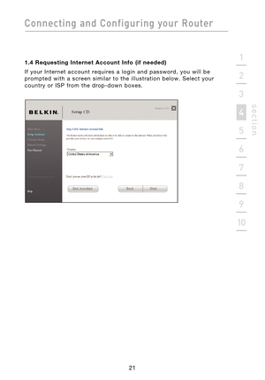 Page 23
21

Connecting  and  Configuring  your  Router
21
s e c t i o n
2
1
3
4
5
6
7
8
9
10

1.4  Requesting  Internet  Account  Info  (if  needed)
If  your  Internet  account  requires  a  login  and  password,  you  will  be 
prompted  with  a  screen  similar  to  the  illustration  below.  Select  your 
country  or  ISP  from  the  drop-down  boxes. 