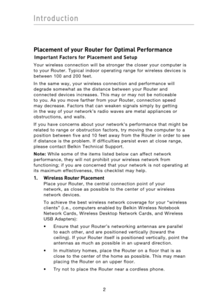 Page 4
32
Introduction

32
Introduction

Placement of your Router for Optimal Performance
Important Factors for Placement and Setup
Your  wireless  connection  will  be  stronger  the  closer  your  computer  is 
to  your  Router.  Typical  indoor  operating  range  for  wireless  devices  is 
between  100  and  200  feet.
In  the  same  way,  your  wireless  connection  and  performance  will 
degrade  somewhat  as  the  distance  between  your  Router  and 
connected  devices  increases.  This  may  or  may...