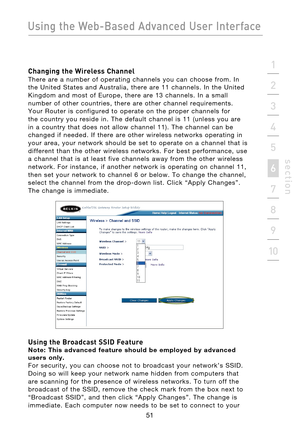 Page 53
51

Using the Web-Based Advanced User Interface
51
s e c t i o n
2
1
3
4
5
6
7
8
9
10

Changing the Wireless Channel 
There  are  a  number  of  operating  channels  you  can  choose  from.  In 
the  United  States  and  Australia,  there  are  11  channels.  In  the  United 
Kingdom  and  most  of  Europe,  there  are  13  channels.  In  a  small 
number  of  other  countries,  there  are  other  channel  requirements. 
Your  Router  is  configured  to  operate  on  the  proper  channels  for 
the...