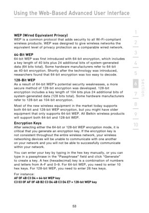 Page 55
53

Using the Web-Based Advanced User Interface
53
s e c t i o n
2
1
3
4
5
6
7
8
9
10

WEP (Wired Equivalent Privacy) 
WEP  is  a  common  protocol  that  adds  security  to  all  Wi-Fi-compliant 
wireless  products.  WEP  was  designed  to  give  wireless  networks  the 
equivalent  level  of  privacy  protection  as  a  comparable  wired  network.
64-Bit WEP 
64-bit  WEP  was  first  introduced  with  64-bit  encryption,  which  includes 
a  key  length  of  40  bits  plus  24  additional  bits  of...